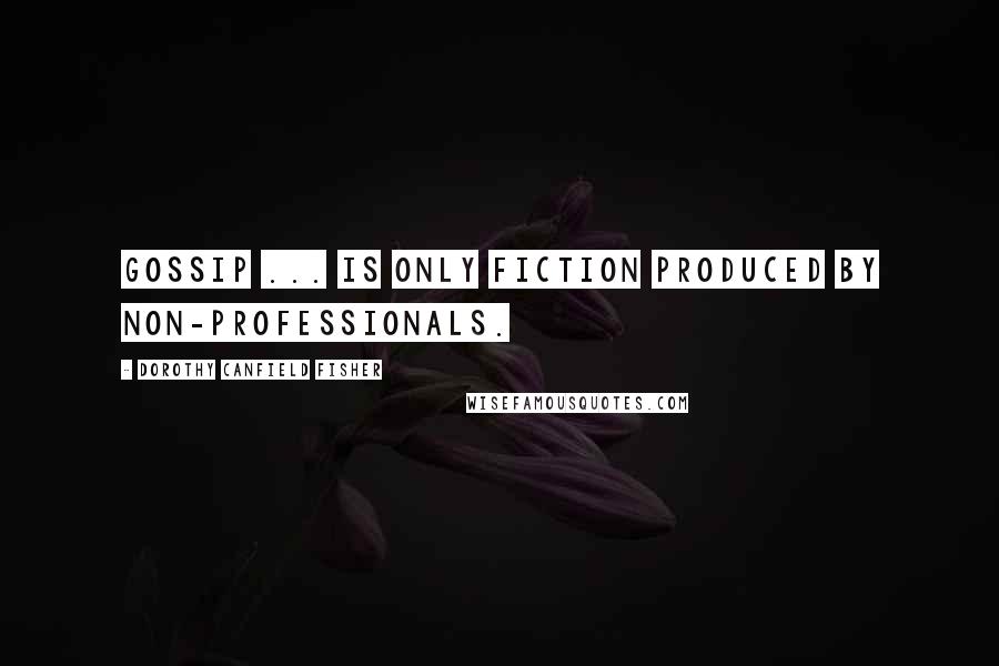 Dorothy Canfield Fisher Quotes: Gossip ... is only fiction produced by non-professionals.