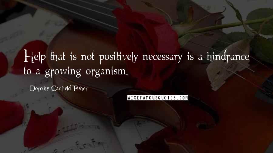 Dorothy Canfield Fisher Quotes: Help that is not positively necessary is a hindrance to a growing organism.