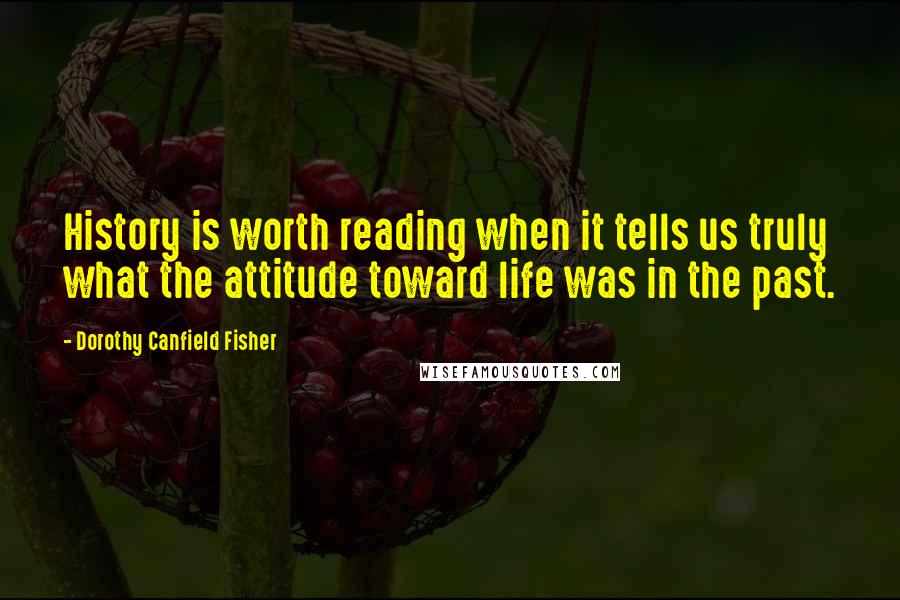 Dorothy Canfield Fisher Quotes: History is worth reading when it tells us truly what the attitude toward life was in the past.