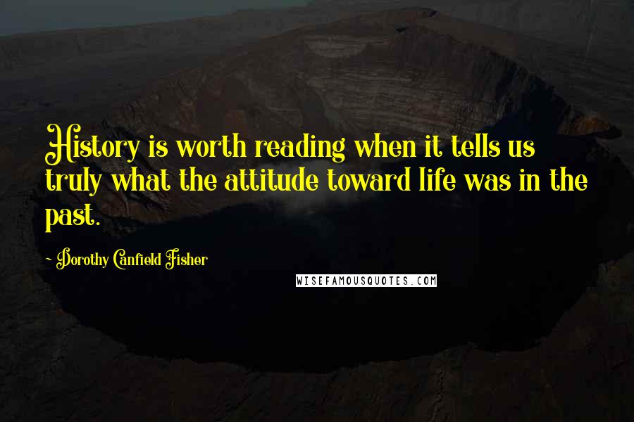 Dorothy Canfield Fisher Quotes: History is worth reading when it tells us truly what the attitude toward life was in the past.