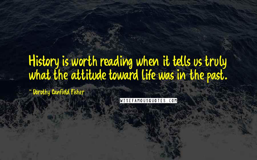 Dorothy Canfield Fisher Quotes: History is worth reading when it tells us truly what the attitude toward life was in the past.