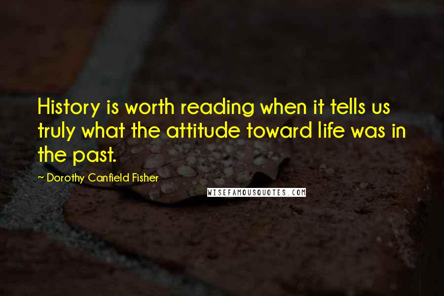 Dorothy Canfield Fisher Quotes: History is worth reading when it tells us truly what the attitude toward life was in the past.