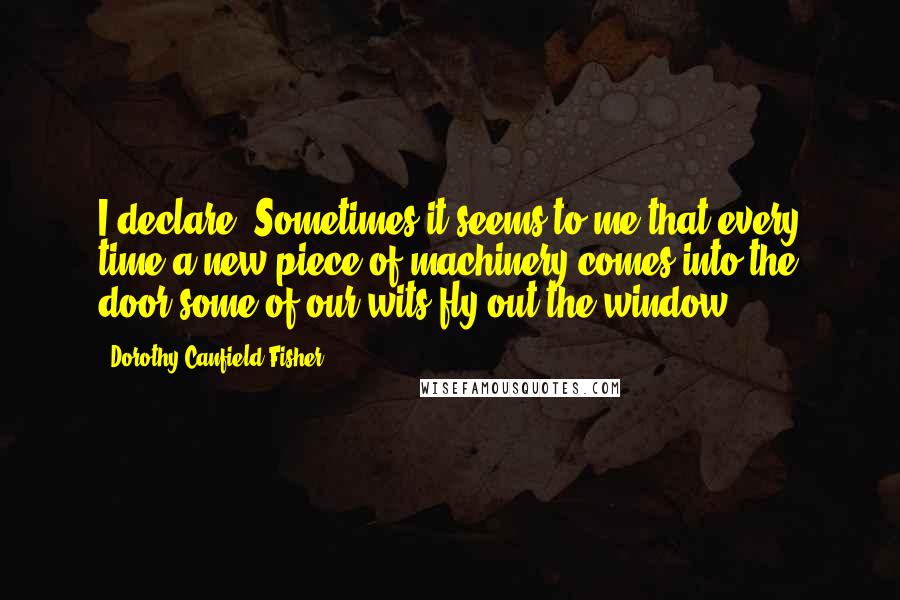 Dorothy Canfield Fisher Quotes: I declare! Sometimes it seems to me that every time a new piece of machinery comes into the door some of our wits fly out the window!