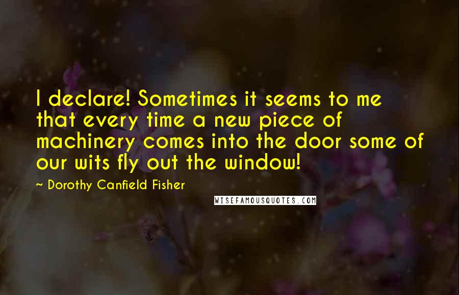 Dorothy Canfield Fisher Quotes: I declare! Sometimes it seems to me that every time a new piece of machinery comes into the door some of our wits fly out the window!