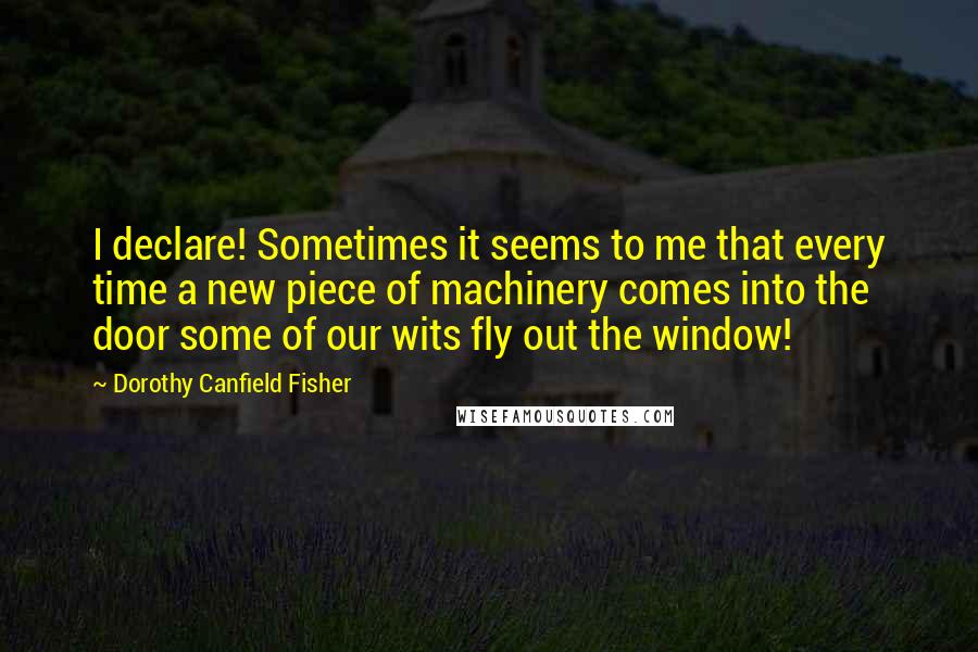 Dorothy Canfield Fisher Quotes: I declare! Sometimes it seems to me that every time a new piece of machinery comes into the door some of our wits fly out the window!