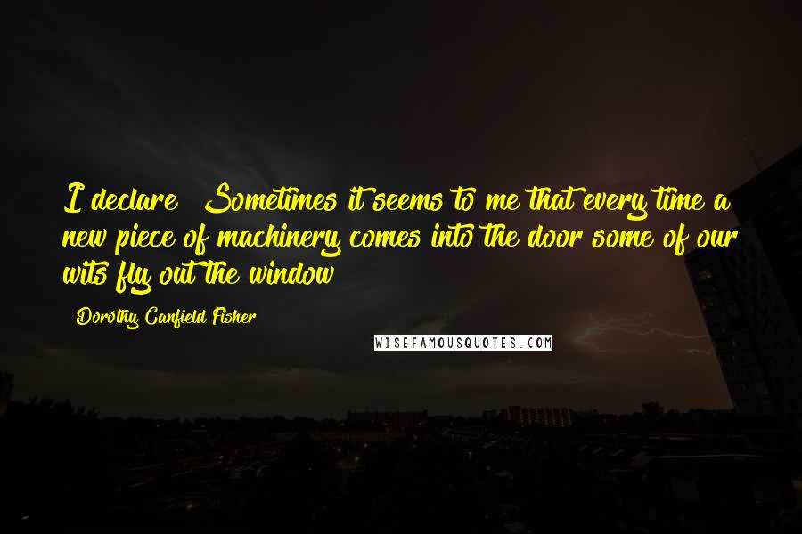 Dorothy Canfield Fisher Quotes: I declare! Sometimes it seems to me that every time a new piece of machinery comes into the door some of our wits fly out the window!