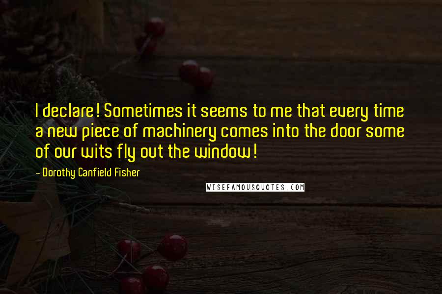Dorothy Canfield Fisher Quotes: I declare! Sometimes it seems to me that every time a new piece of machinery comes into the door some of our wits fly out the window!