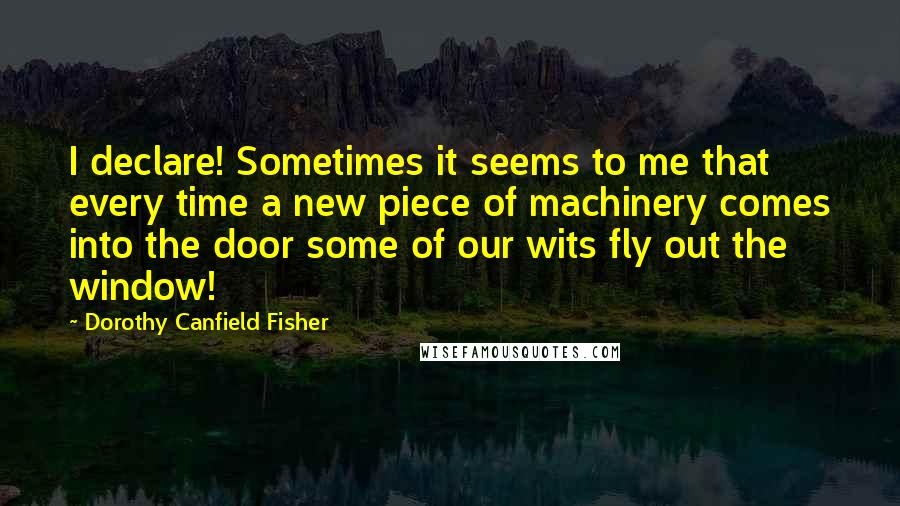 Dorothy Canfield Fisher Quotes: I declare! Sometimes it seems to me that every time a new piece of machinery comes into the door some of our wits fly out the window!