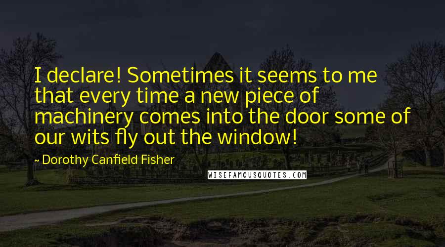 Dorothy Canfield Fisher Quotes: I declare! Sometimes it seems to me that every time a new piece of machinery comes into the door some of our wits fly out the window!