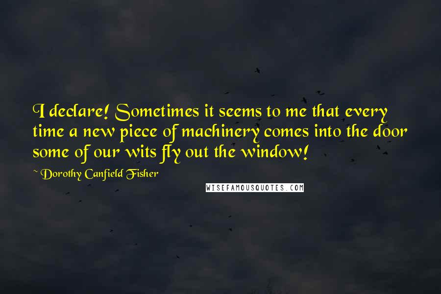 Dorothy Canfield Fisher Quotes: I declare! Sometimes it seems to me that every time a new piece of machinery comes into the door some of our wits fly out the window!