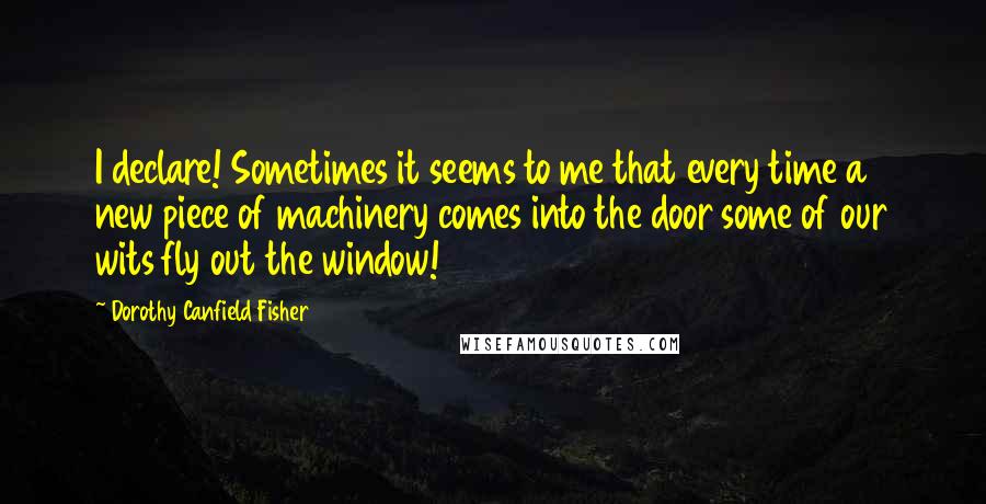 Dorothy Canfield Fisher Quotes: I declare! Sometimes it seems to me that every time a new piece of machinery comes into the door some of our wits fly out the window!