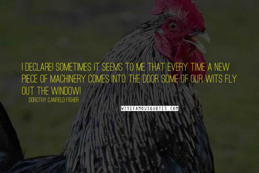 Dorothy Canfield Fisher Quotes: I declare! Sometimes it seems to me that every time a new piece of machinery comes into the door some of our wits fly out the window!
