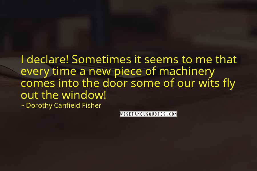 Dorothy Canfield Fisher Quotes: I declare! Sometimes it seems to me that every time a new piece of machinery comes into the door some of our wits fly out the window!