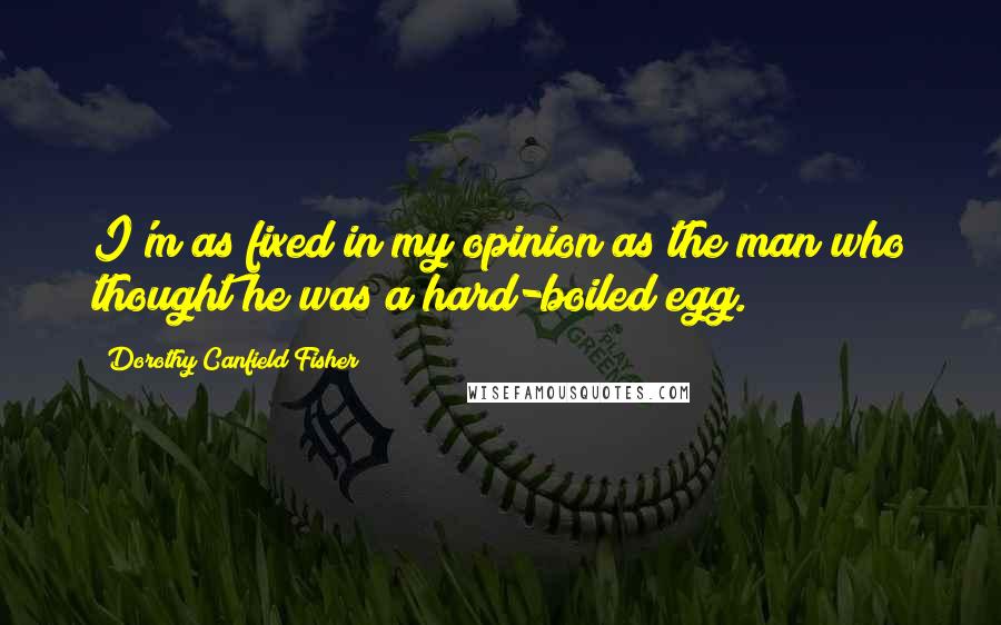 Dorothy Canfield Fisher Quotes: I'm as fixed in my opinion as the man who thought he was a hard-boiled egg.