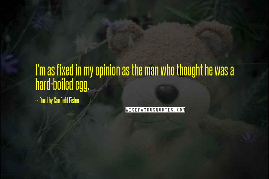 Dorothy Canfield Fisher Quotes: I'm as fixed in my opinion as the man who thought he was a hard-boiled egg.