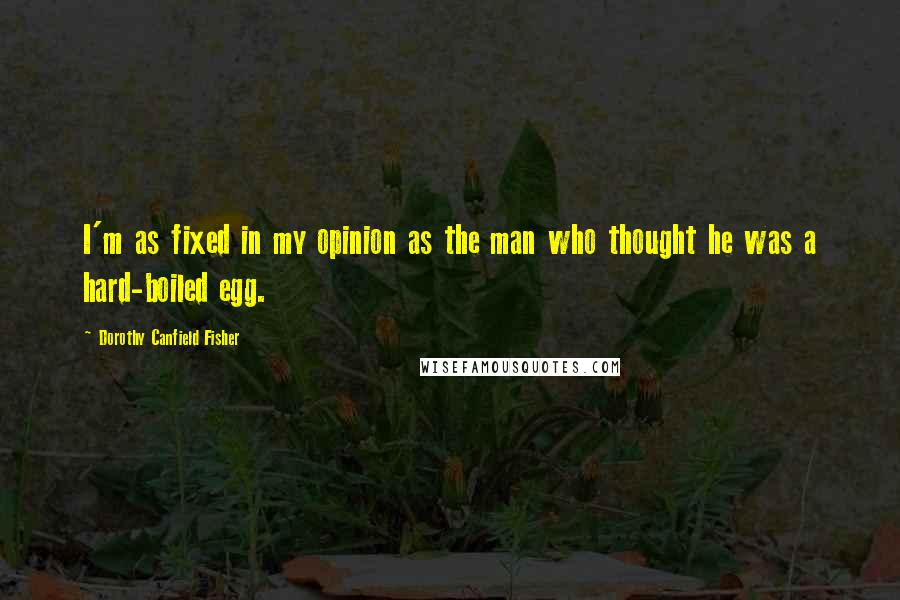 Dorothy Canfield Fisher Quotes: I'm as fixed in my opinion as the man who thought he was a hard-boiled egg.