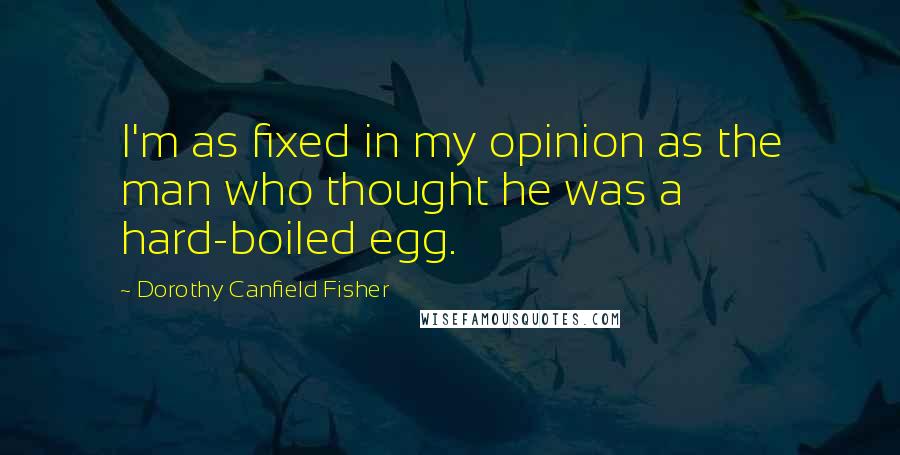 Dorothy Canfield Fisher Quotes: I'm as fixed in my opinion as the man who thought he was a hard-boiled egg.