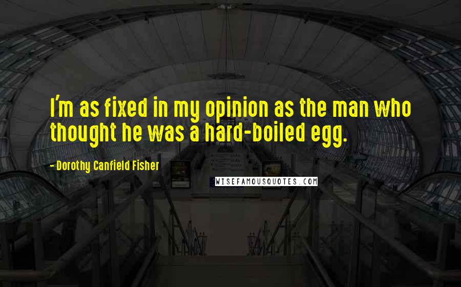 Dorothy Canfield Fisher Quotes: I'm as fixed in my opinion as the man who thought he was a hard-boiled egg.