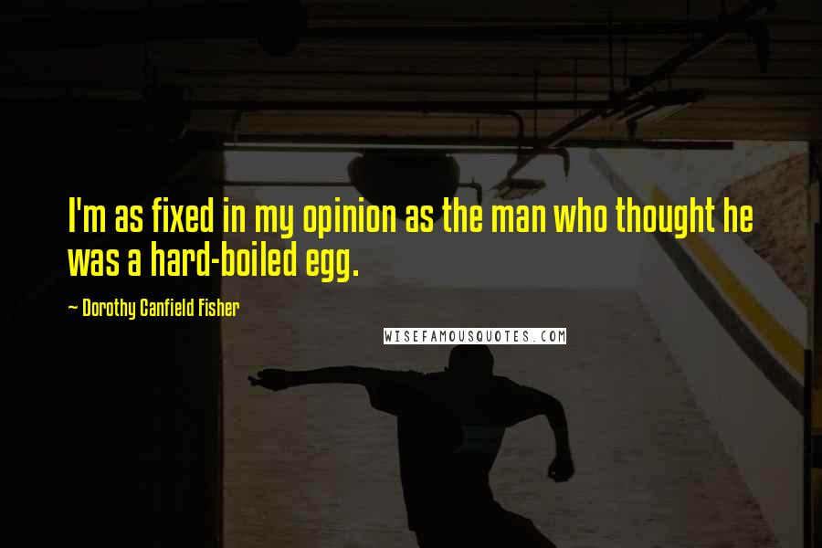 Dorothy Canfield Fisher Quotes: I'm as fixed in my opinion as the man who thought he was a hard-boiled egg.