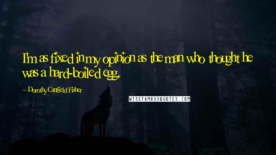 Dorothy Canfield Fisher Quotes: I'm as fixed in my opinion as the man who thought he was a hard-boiled egg.