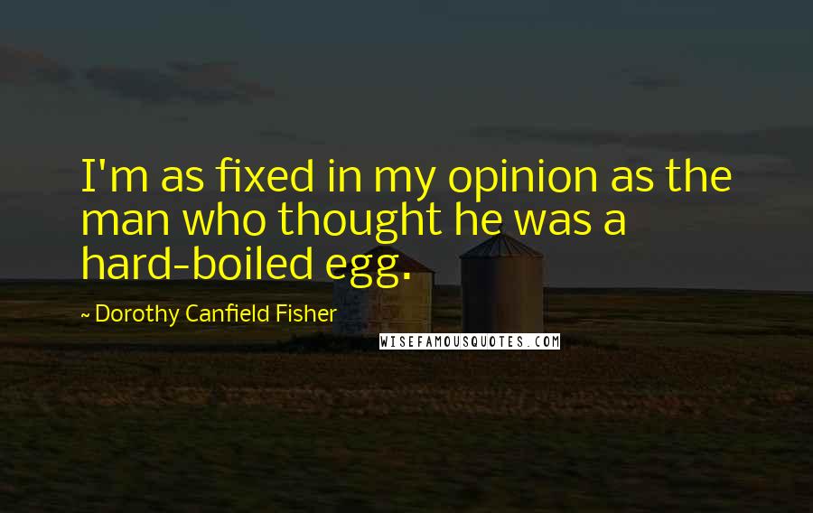 Dorothy Canfield Fisher Quotes: I'm as fixed in my opinion as the man who thought he was a hard-boiled egg.
