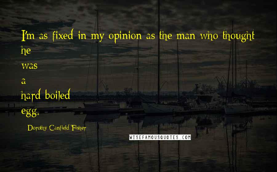 Dorothy Canfield Fisher Quotes: I'm as fixed in my opinion as the man who thought he was a hard-boiled egg.