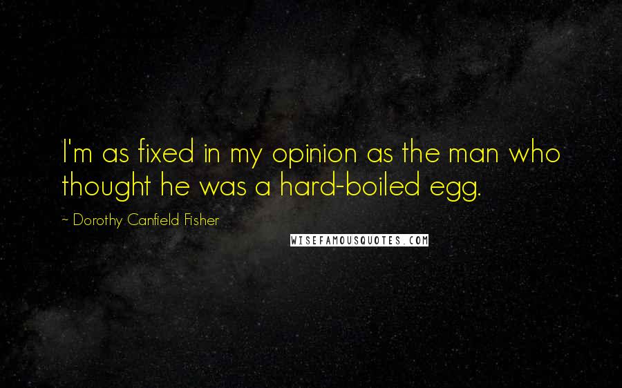 Dorothy Canfield Fisher Quotes: I'm as fixed in my opinion as the man who thought he was a hard-boiled egg.