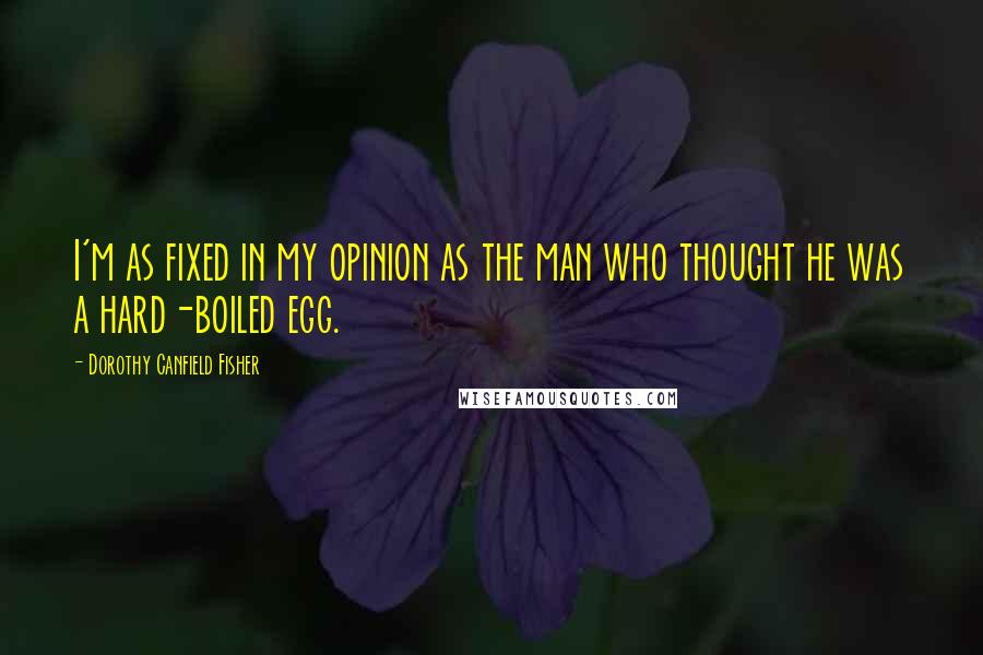 Dorothy Canfield Fisher Quotes: I'm as fixed in my opinion as the man who thought he was a hard-boiled egg.