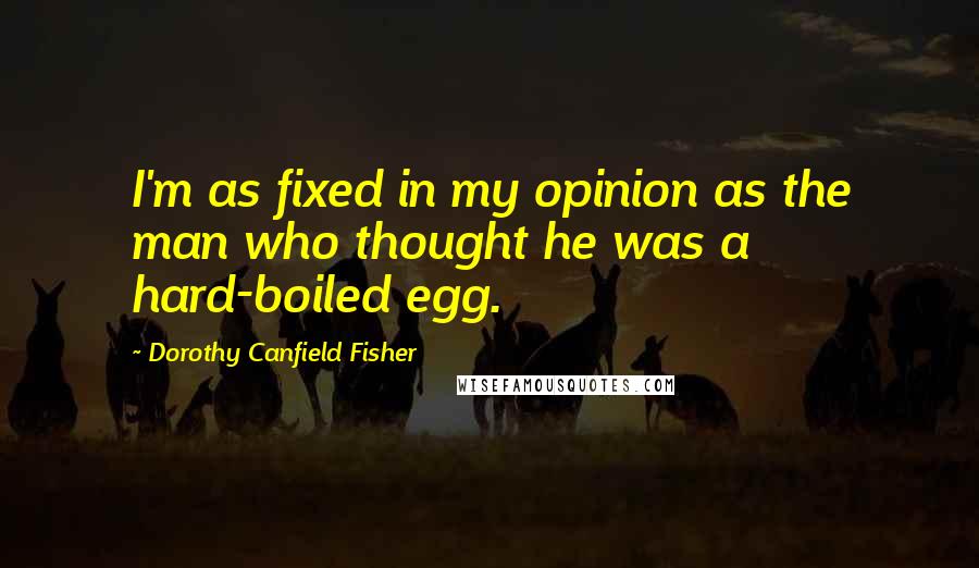 Dorothy Canfield Fisher Quotes: I'm as fixed in my opinion as the man who thought he was a hard-boiled egg.