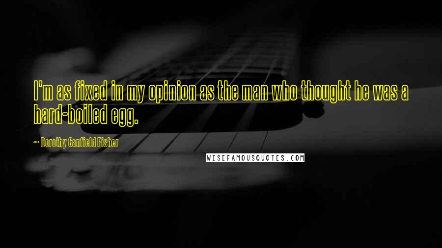 Dorothy Canfield Fisher Quotes: I'm as fixed in my opinion as the man who thought he was a hard-boiled egg.