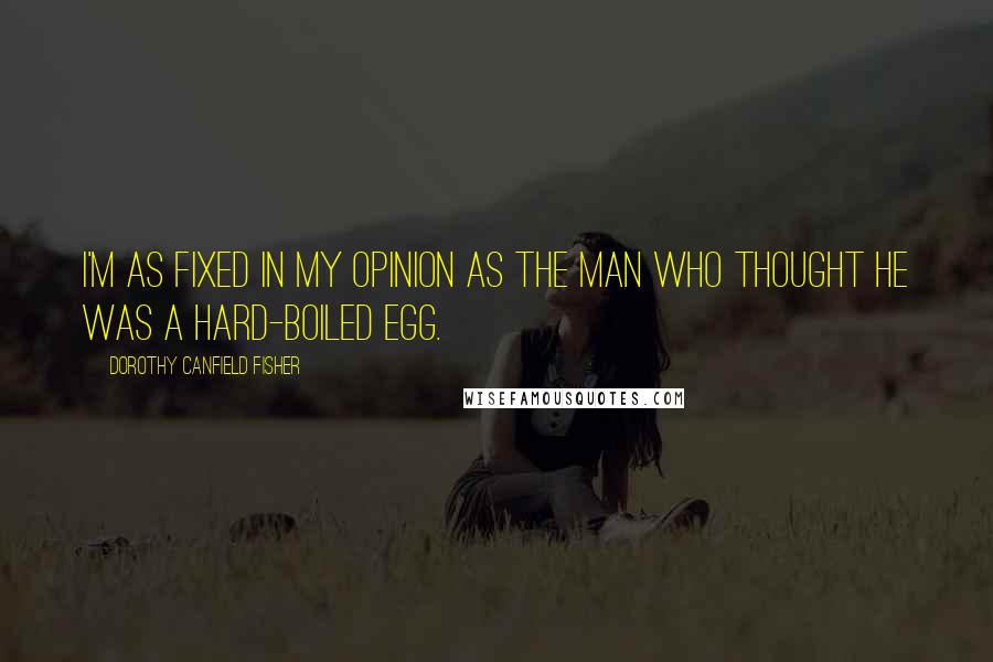 Dorothy Canfield Fisher Quotes: I'm as fixed in my opinion as the man who thought he was a hard-boiled egg.