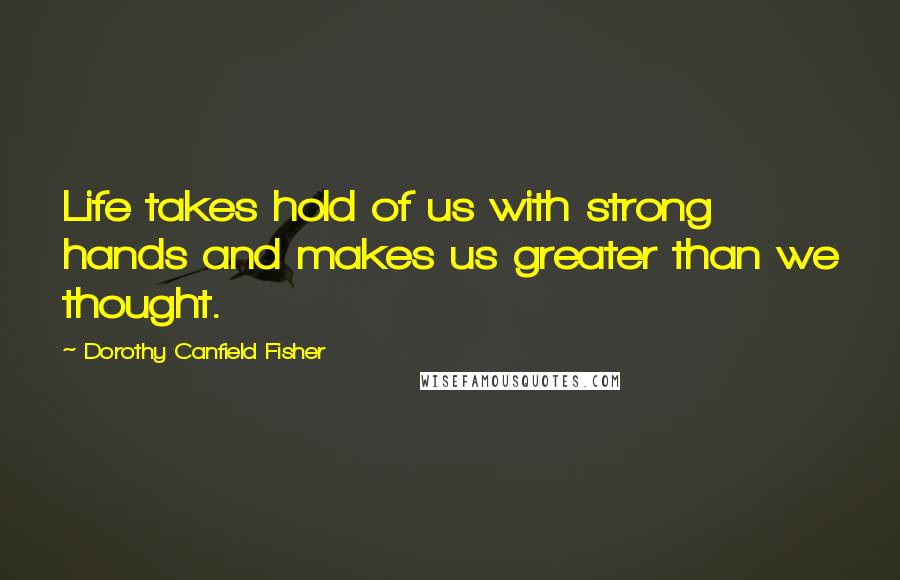Dorothy Canfield Fisher Quotes: Life takes hold of us with strong hands and makes us greater than we thought.