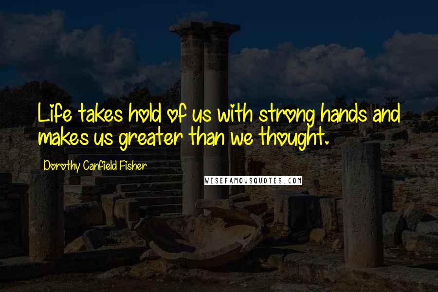 Dorothy Canfield Fisher Quotes: Life takes hold of us with strong hands and makes us greater than we thought.