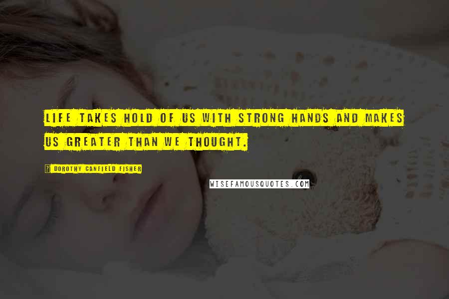 Dorothy Canfield Fisher Quotes: Life takes hold of us with strong hands and makes us greater than we thought.