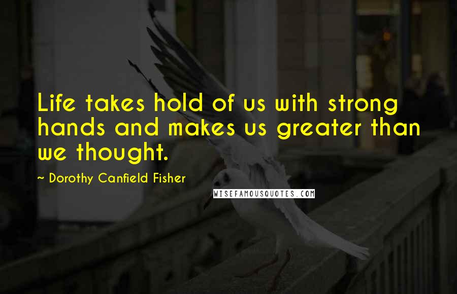 Dorothy Canfield Fisher Quotes: Life takes hold of us with strong hands and makes us greater than we thought.