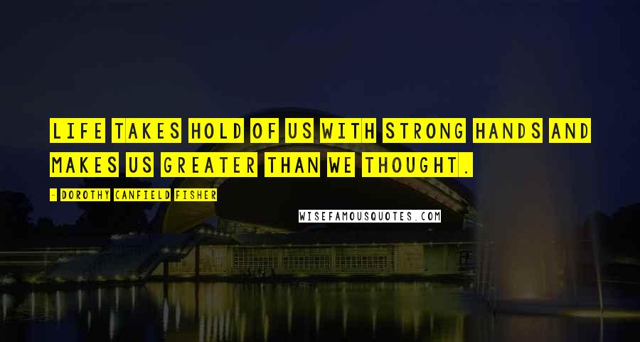 Dorothy Canfield Fisher Quotes: Life takes hold of us with strong hands and makes us greater than we thought.