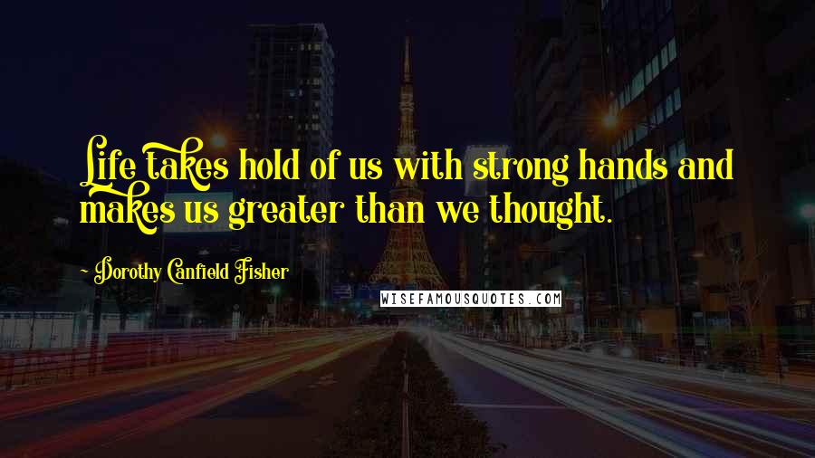 Dorothy Canfield Fisher Quotes: Life takes hold of us with strong hands and makes us greater than we thought.