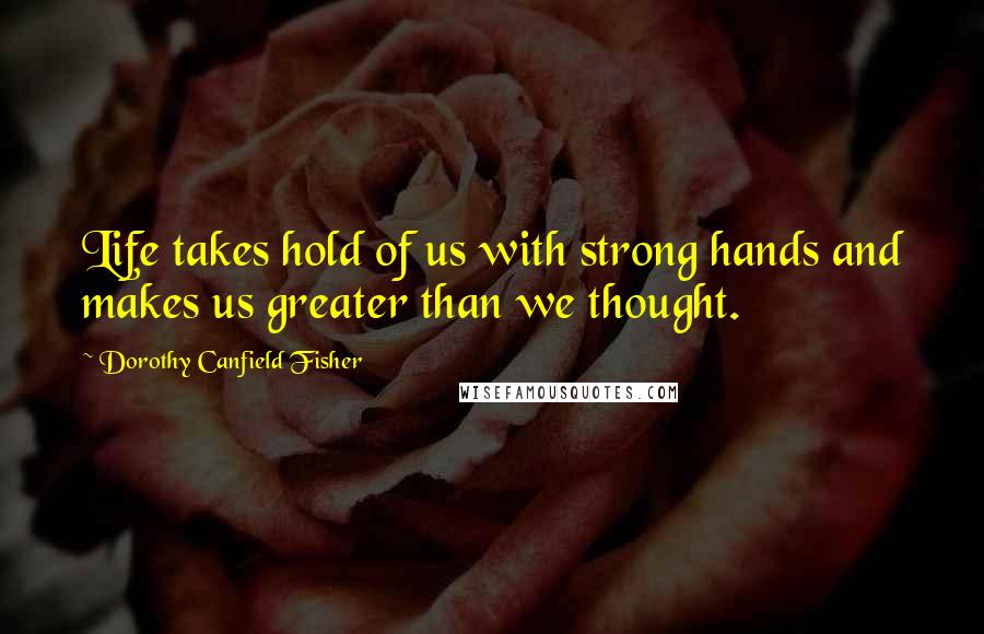 Dorothy Canfield Fisher Quotes: Life takes hold of us with strong hands and makes us greater than we thought.