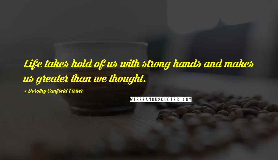 Dorothy Canfield Fisher Quotes: Life takes hold of us with strong hands and makes us greater than we thought.
