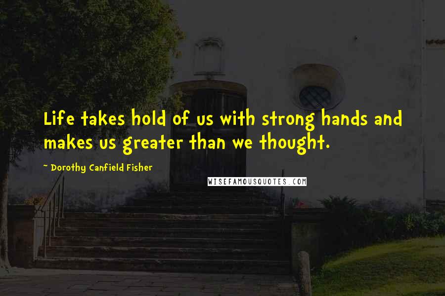 Dorothy Canfield Fisher Quotes: Life takes hold of us with strong hands and makes us greater than we thought.