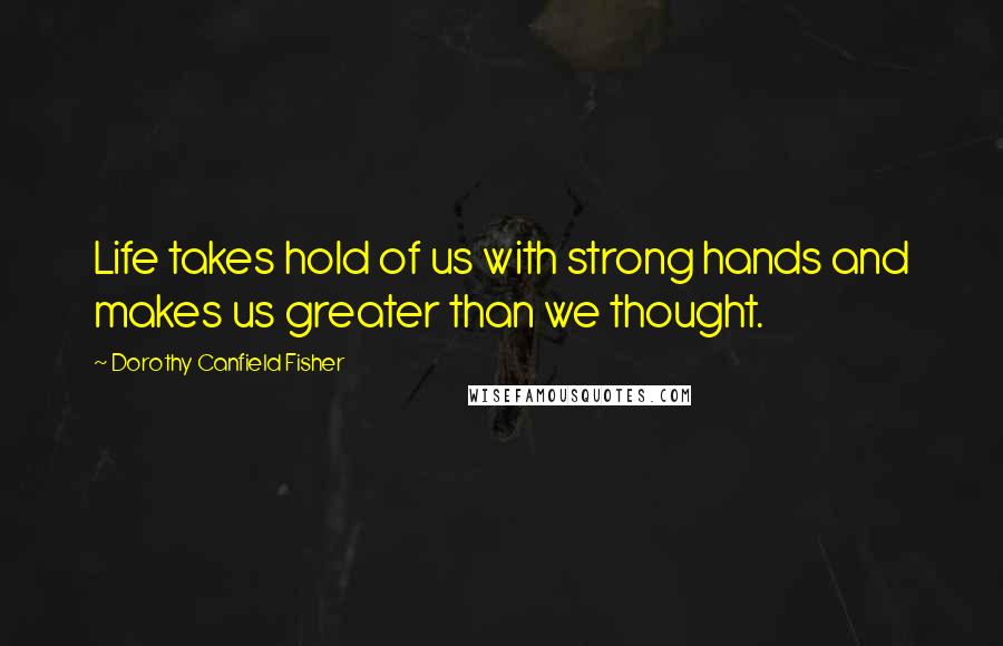 Dorothy Canfield Fisher Quotes: Life takes hold of us with strong hands and makes us greater than we thought.