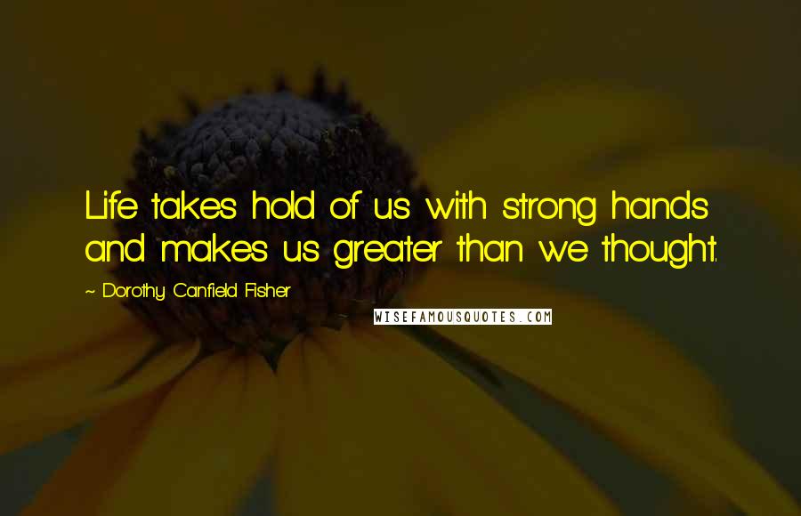 Dorothy Canfield Fisher Quotes: Life takes hold of us with strong hands and makes us greater than we thought.