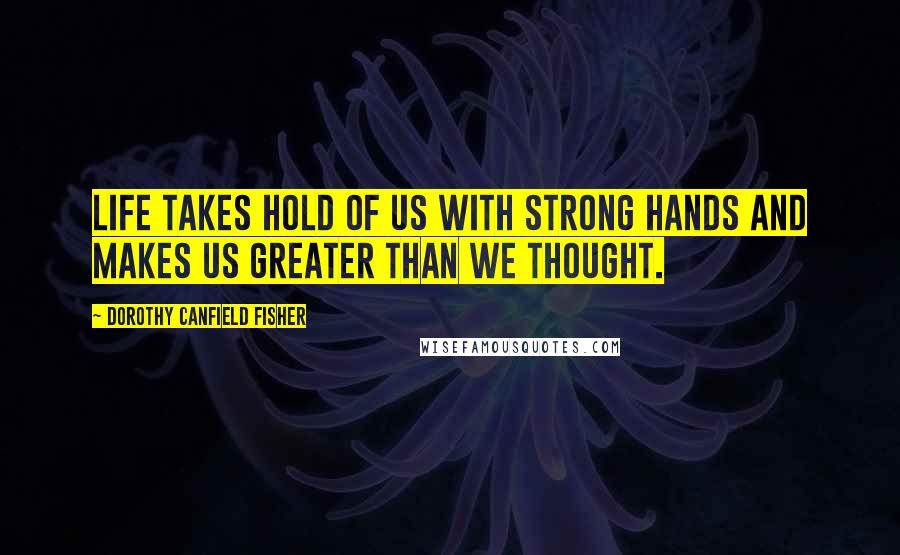 Dorothy Canfield Fisher Quotes: Life takes hold of us with strong hands and makes us greater than we thought.