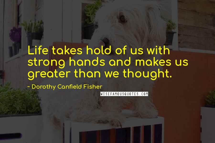 Dorothy Canfield Fisher Quotes: Life takes hold of us with strong hands and makes us greater than we thought.