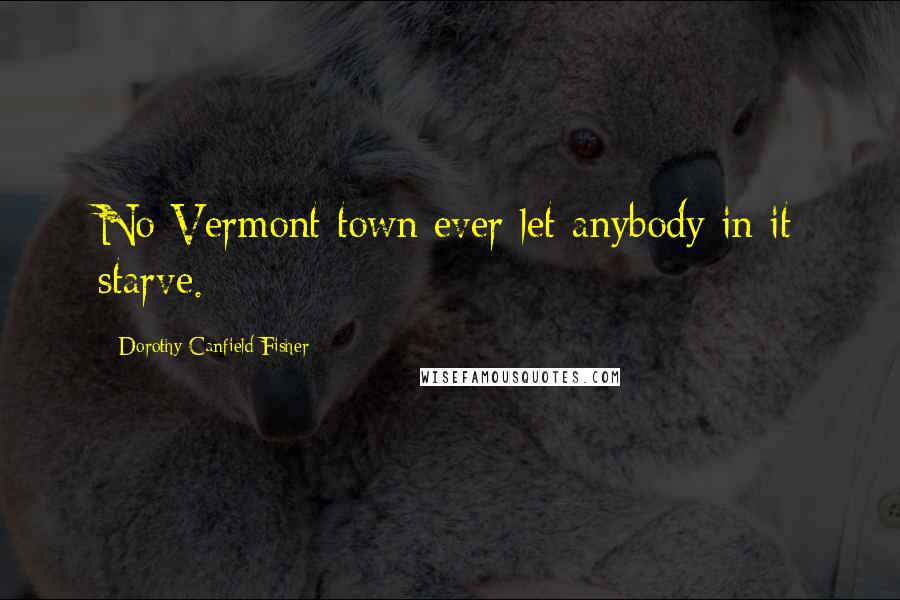 Dorothy Canfield Fisher Quotes: No Vermont town ever let anybody in it starve.