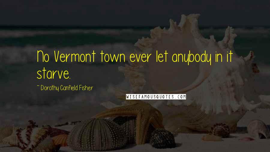 Dorothy Canfield Fisher Quotes: No Vermont town ever let anybody in it starve.