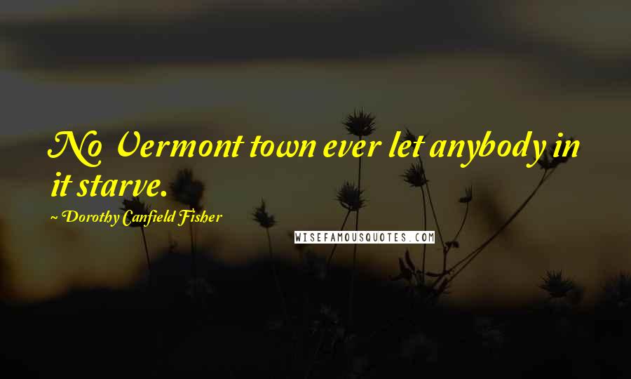 Dorothy Canfield Fisher Quotes: No Vermont town ever let anybody in it starve.