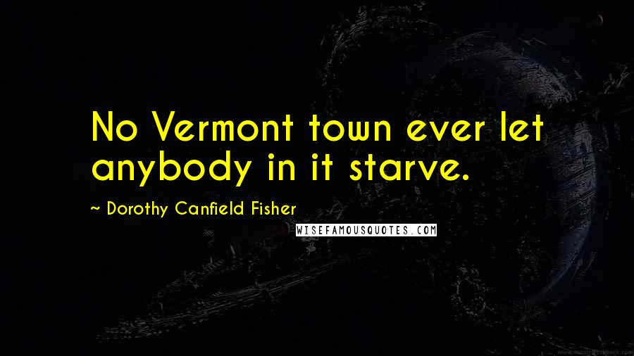 Dorothy Canfield Fisher Quotes: No Vermont town ever let anybody in it starve.