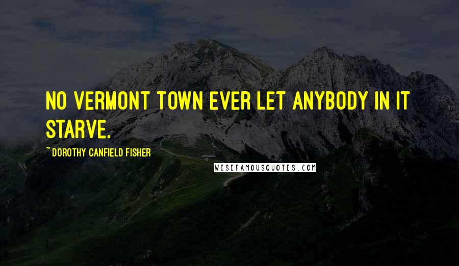 Dorothy Canfield Fisher Quotes: No Vermont town ever let anybody in it starve.