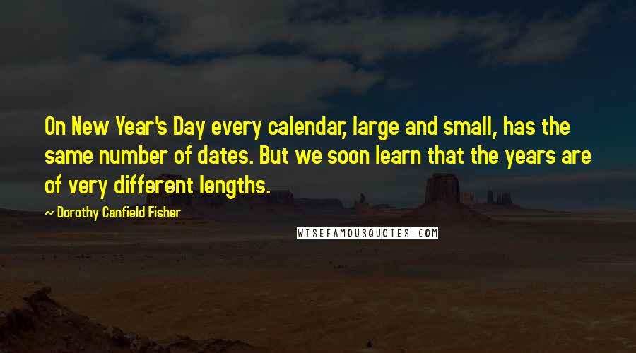 Dorothy Canfield Fisher Quotes: On New Year's Day every calendar, large and small, has the same number of dates. But we soon learn that the years are of very different lengths.